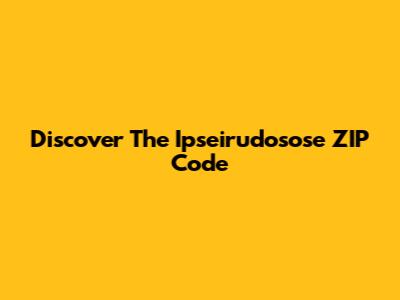 Discover The Ipseirudosose ZIP Code