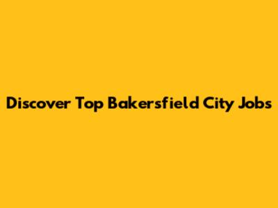 Discover Top Bakersfield City Jobs