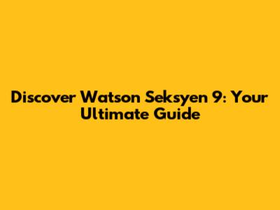 Discover Watson Seksyen 9: Your Ultimate Guide