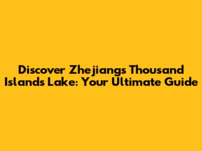 Discover Zhejiang's Thousand Islands Lake: Your Ultimate Guide