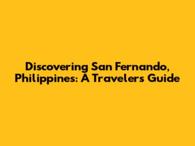 Discovering San Fernando, Philippines: A Traveler's Guide
