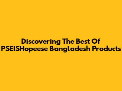 Discovering The Best Of PSEISHopeese Bangladesh Products