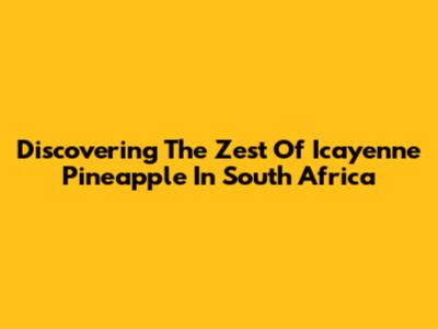 Discovering The Zest Of Icayenne Pineapple In South Africa