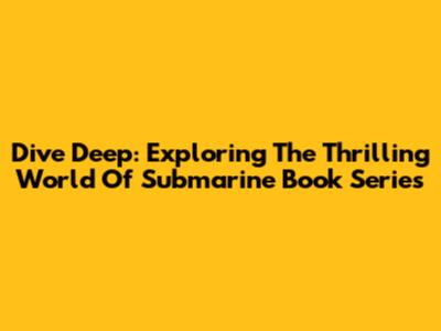 Dive Deep: Exploring The Thrilling World Of Submarine Book Series