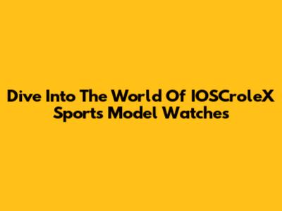 Dive Into The World Of IOSCroleX Sports Model Watches