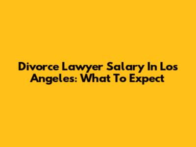 Divorce Lawyer Salary In Los Angeles: What To Expect