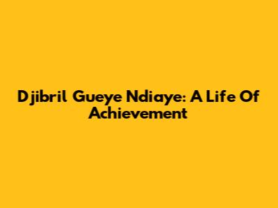 Djibril Gueye Ndiaye: A Life Of Achievement