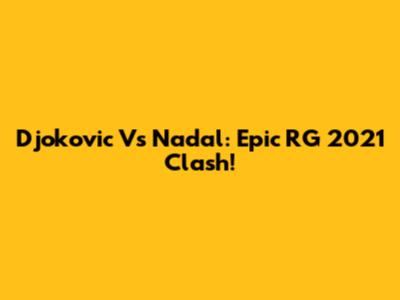 Djokovic Vs Nadal: Epic RG 2021 Clash!