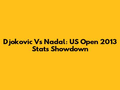 Djokovic Vs Nadal: US Open 2013 Stats Showdown