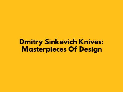 Dmitry Sinkevich Knives: Masterpieces Of Design