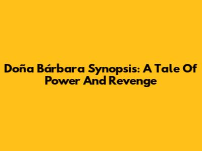 Doña Bárbara Synopsis: A Tale Of Power And Revenge