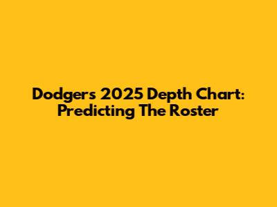 Dodgers 2025 Depth Chart: Predicting The Roster