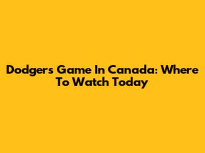 Dodgers Game In Canada: Where To Watch Today