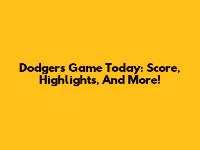 Dodgers Game Today: Score, Highlights, And More!