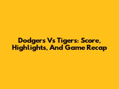 Dodgers Vs Tigers: Score, Highlights, And Game Recap