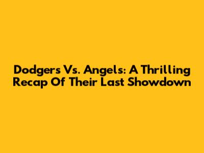 Dodgers Vs. Angels: A Thrilling Recap Of Their Last Showdown