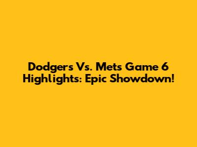 Dodgers Vs. Mets Game 6 Highlights: Epic Showdown!