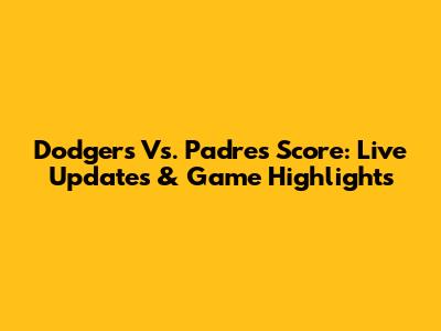 Dodgers Vs. Padres Score: Live Updates & Game Highlights