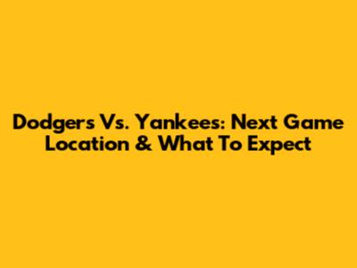 Dodgers Vs. Yankees: Next Game Location & What To Expect