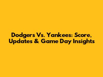 Dodgers Vs. Yankees: Score, Updates & Game Day Insights