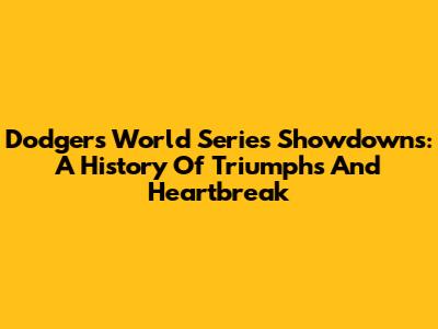 Dodgers World Series Showdowns: A History Of Triumphs And Heartbreak