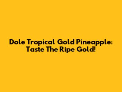 Dole Tropical Gold Pineapple: Taste The Ripe Gold!
