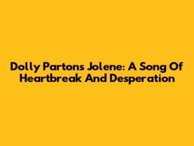 Dolly Parton's Jolene: A Song Of Heartbreak And Desperation