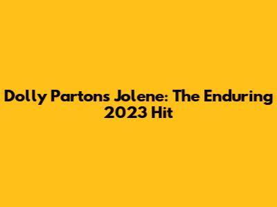 Dolly Parton's Jolene: The Enduring 2023 Hit