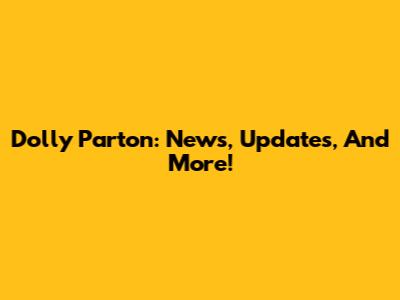 Dolly Parton: News, Updates, And More!