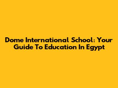 Dome International School: Your Guide To Education In Egypt