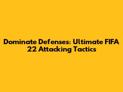 Dominate Defenses: Ultimate FIFA 22 Attacking Tactics
