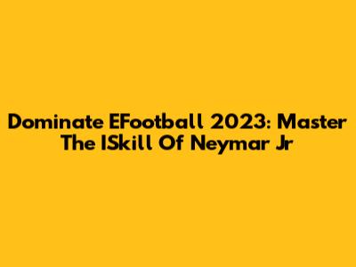 Dominate EFootball 2023: Master The ISkill Of Neymar Jr