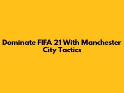 Dominate FIFA 21 With Manchester City Tactics