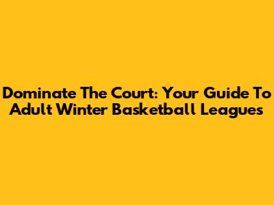 Dominate The Court: Your Guide To Adult Winter Basketball Leagues
