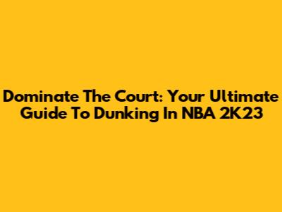 Dominate The Court: Your Ultimate Guide To Dunking In NBA 2K23
