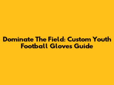 Dominate The Field: Custom Youth Football Gloves Guide