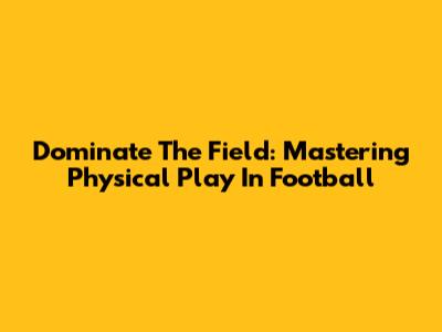 Dominate The Field: Mastering Physical Play In Football