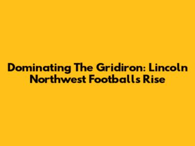 Dominating The Gridiron: Lincoln Northwest Football's Rise