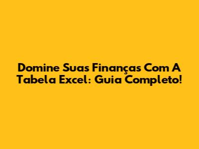 Domine Suas Finanças Com A Tabela Excel: Guia Completo!