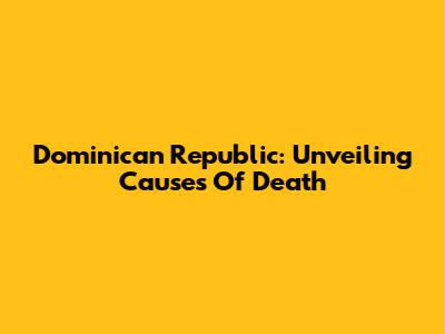 Dominican Republic: Unveiling Causes Of Death