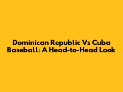 Dominican Republic Vs Cuba Baseball: A Head-to-Head Look