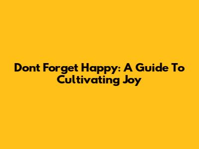 Don't Forget Happy: A Guide To Cultivating Joy