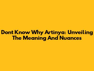 Don't Know Why Artinya: Unveiling The Meaning And Nuances