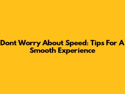 Don't Worry About Speed: Tips For A Smooth Experience