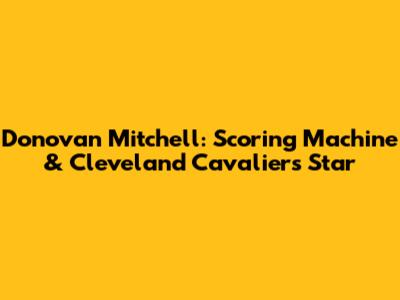 Donovan Mitchell: Scoring Machine & Cleveland Cavaliers Star