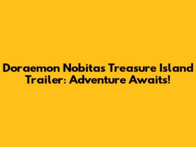 Doraemon Nobita's Treasure Island Trailer: Adventure Awaits!
