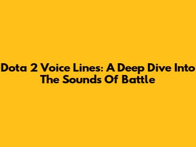 Dota 2 Voice Lines: A Deep Dive Into The Sounds Of Battle