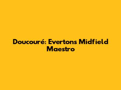 Doucouré: Everton's Midfield Maestro