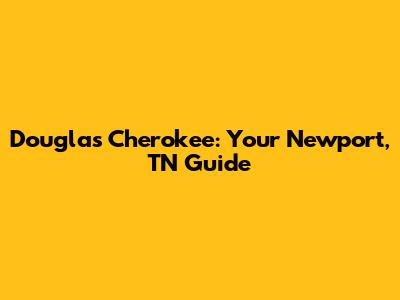 Douglas Cherokee: Your Newport, TN Guide