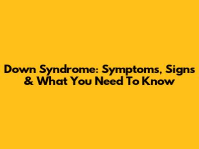 Down Syndrome: Symptoms, Signs & What You Need To Know